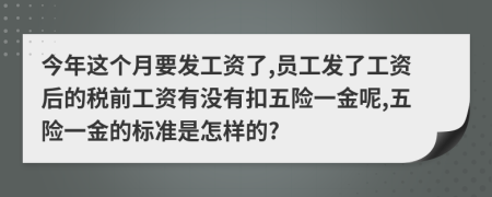 今年这个月要发工资了,员工发了工资后的税前工资有没有扣五险一金呢,五险一金的标准是怎样的?