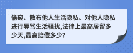 偷窥、散布他人生活隐私、对他人隐私进行辱骂生活骚扰,法律上最高居留多少天,最高赔偿多少？