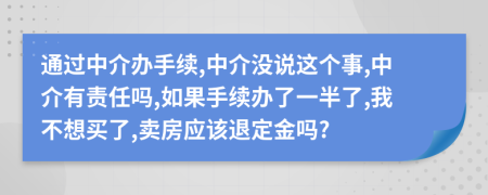 通过中介办手续,中介没说这个事,中介有责任吗,如果手续办了一半了,我不想买了,卖房应该退定金吗?