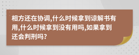 相方还在协调,什么时候拿到谅解书有用,什么时候拿到没有用吗,如果拿到还会判刑吗？