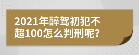 2021年醉驾初犯不超100怎么判刑呢？