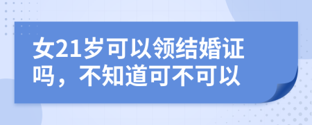 女21岁可以领结婚证吗，不知道可不可以