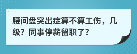 腰间盘突出症算不算工伤，几级？同事停薪留职了?