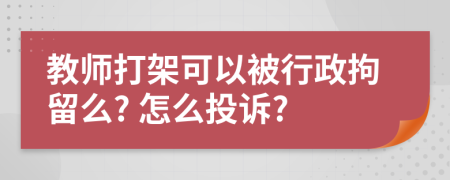 教师打架可以被行政拘留么? 怎么投诉?
