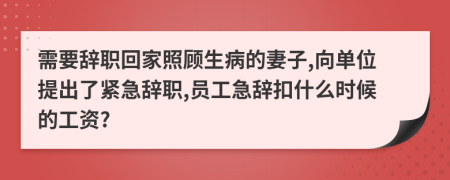需要辞职回家照顾生病的妻子,向单位提出了紧急辞职,员工急辞扣什么时候的工资?