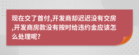 现在交了首付,开发商却迟迟没有交房,开发商房款没有按时给违约金应该怎么处理呢?