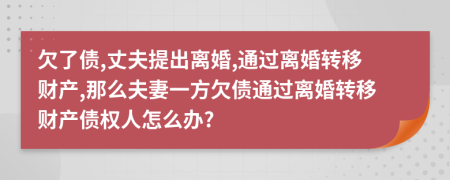 欠了债,丈夫提出离婚,通过离婚转移财产,那么夫妻一方欠债通过离婚转移财产债权人怎么办?