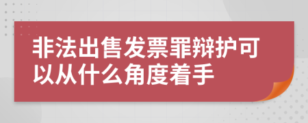 非法出售发票罪辩护可以从什么角度着手