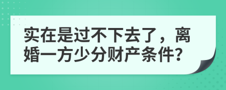 实在是过不下去了，离婚一方少分财产条件？