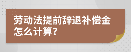 劳动法提前辞退补偿金怎么计算？