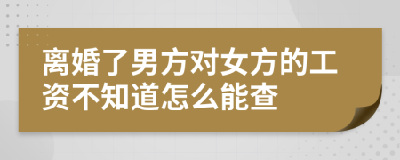 离婚了男方对女方的工资不知道怎么能查