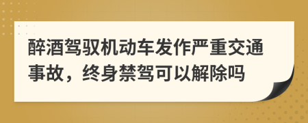 醉酒驾驭机动车发作严重交通事故，终身禁驾可以解除吗