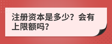 注册资本是多少？会有上限额吗？