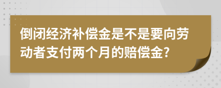 倒闭经济补偿金是不是要向劳动者支付两个月的赔偿金?