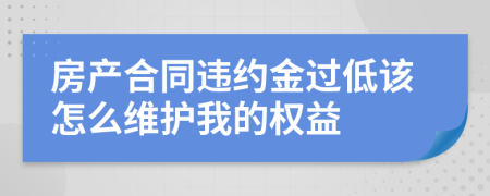 房产合同违约金过低该怎么维护我的权益