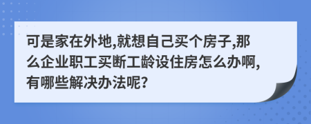 可是家在外地,就想自己买个房子,那么企业职工买断工龄设住房怎么办啊,有哪些解决办法呢？