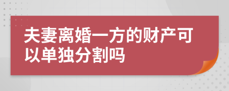 夫妻离婚一方的财产可以单独分割吗