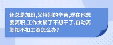 还总是加班,又特别的辛苦,现在他想要离职,工作太累了不想干了,自动离职扣不扣工资怎么办?