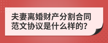 夫妻离婚财产分割合同范文协议是什么样的？