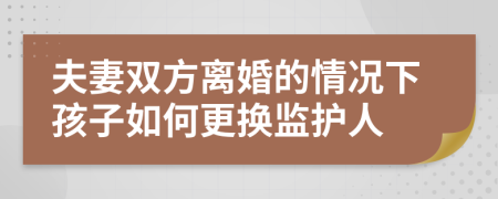 夫妻双方离婚的情况下孩子如何更换监护人