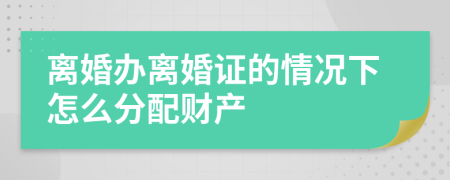 离婚办离婚证的情况下怎么分配财产