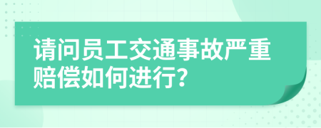 请问员工交通事故严重赔偿如何进行？