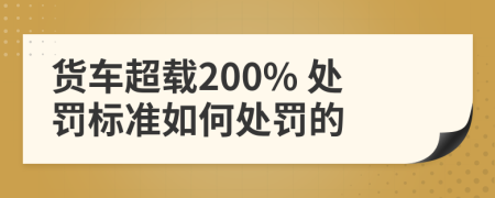 货车超载200% 处罚标准如何处罚的