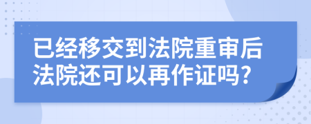 已经移交到法院重审后法院还可以再作证吗?