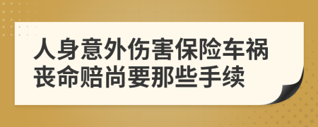 人身意外伤害保险车祸丧命赔尚要那些手续