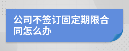 公司不签订固定期限合同怎么办
