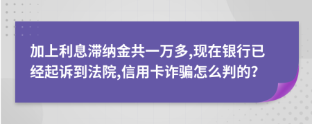 加上利息滞纳金共一万多,现在银行已经起诉到法院,信用卡诈骗怎么判的？