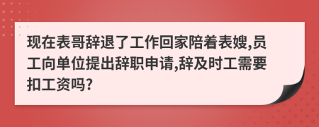现在表哥辞退了工作回家陪着表嫂,员工向单位提出辞职申请,辞及时工需要扣工资吗?