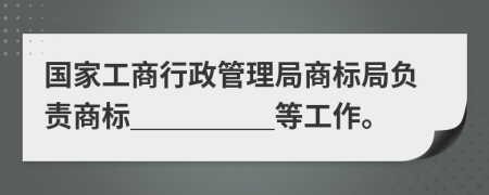 国家工商行政管理局商标局负责商标＿＿＿＿＿等工作。