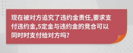 现在被对方追究了违约金责任,要求支付违约金,5定金与违约金的竞合可以同时时支付给对方吗？