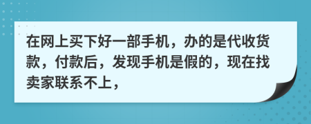 在网上买下好一部手机，办的是代收货款，付款后，发现手机是假的，现在找卖家联系不上，