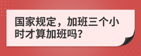 国家规定，加班三个小时才算加班吗？