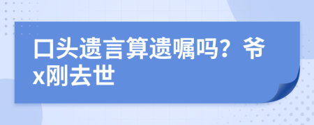 口头遗言算遗嘱吗？爷x刚去世