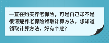 一直在购买养老保险，可是自己却不是很清楚养老保险领取计算方法，想知道领取计算方法，好有个底?