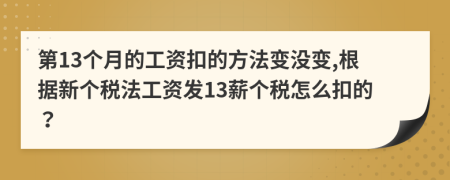 第13个月的工资扣的方法变没变,根据新个税法工资发13薪个税怎么扣的？