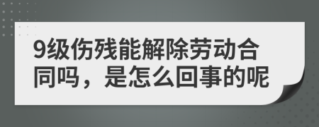 9级伤残能解除劳动合同吗，是怎么回事的呢