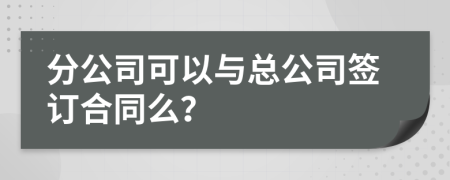 分公司可以与总公司签订合同么？