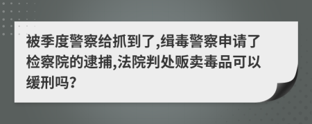 被季度警察给抓到了,缉毒警察申请了检察院的逮捕,法院判处贩卖毒品可以缓刑吗？