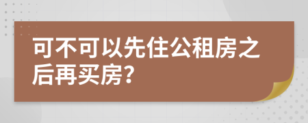 可不可以先住公租房之后再买房？