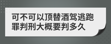 可不可以顶替酒驾逃跑罪判刑大概要判多久