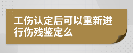 工伤认定后可以重新进行伤残鉴定么