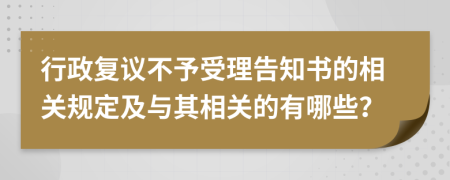 行政复议不予受理告知书的相关规定及与其相关的有哪些？