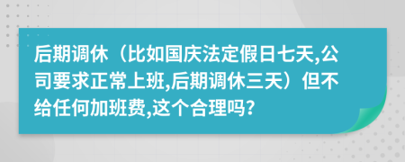 后期调休（比如国庆法定假日七天,公司要求正常上班,后期调休三天）但不给任何加班费,这个合理吗？