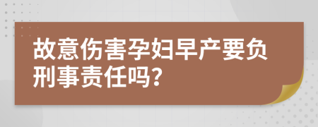 故意伤害孕妇早产要负刑事责任吗？