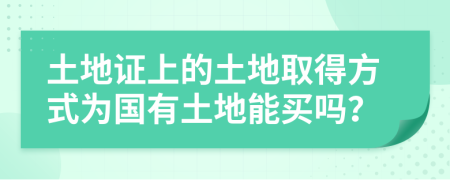 土地证上的土地取得方式为国有土地能买吗？