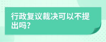 行政复议裁决可以不提出吗？